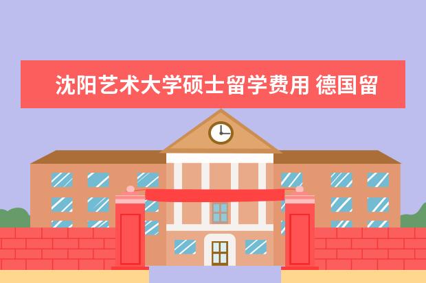 沈阳艺术大学硕士留学费用 德国留学艺术类院校有哪些?