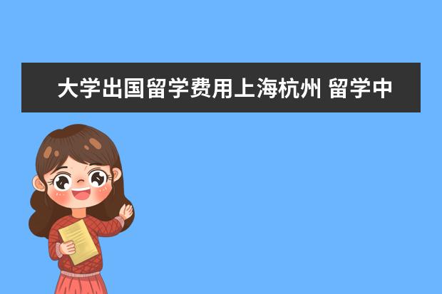 大学出国留学费用上海杭州 留学中介费一般是多少
