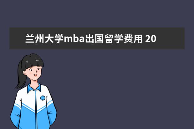 兰州大学mba出国留学费用 2023年兰州大学MBA研究生学费多少