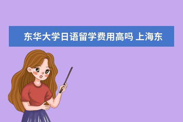 东华大学日语留学费用高吗 上海东华大学拉萨尔学院