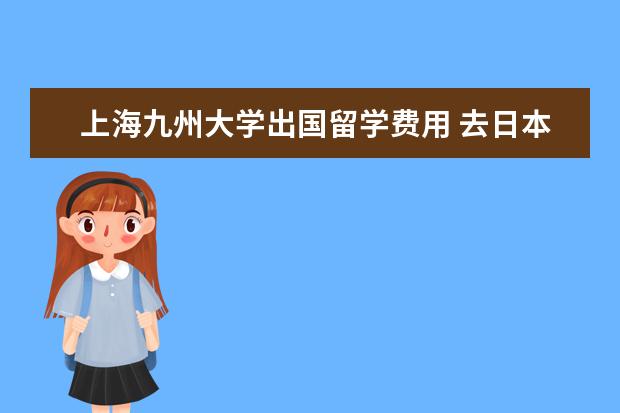 上海九州大学出国留学费用 去日本留学需要什么条件?