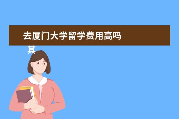 去厦门大学留学费用高吗 
  其他信息：
  <br/>