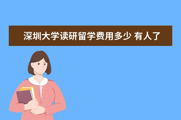 深圳大学读研留学费用多少 有人了解深圳大学留学服务中心么,里面学习情况怎么...
