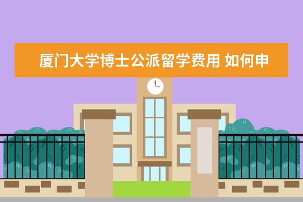 厦门大学博士公派留学费用 如何申请英国留学