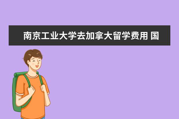 南京工业大学去加拿大留学费用 国外的很多学校确实花钱就可以去读吗?包括名牌大学...