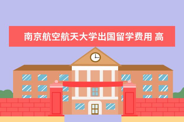 南京航空航天大学出国留学费用 高考完了,想走留学3+1的国际本科,这种可行吗? - 百...