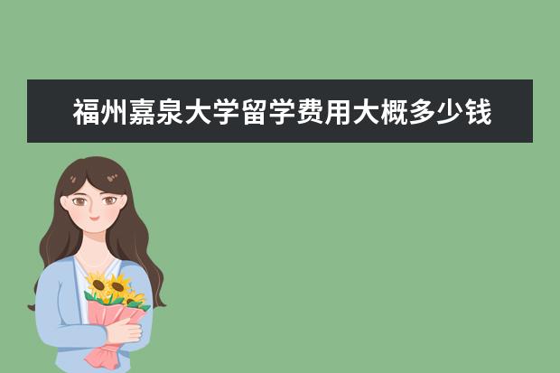 福州嘉泉大学留学费用大概多少钱 
  其他信息：
  <br/>