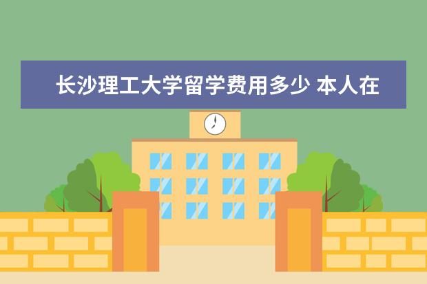 长沙理工大学留学费用多少 本人在武汉,想提升学历,请问哪个机构比较靠谱啊? - ...