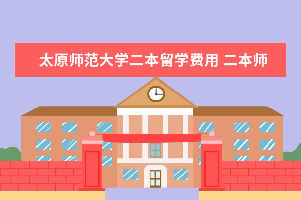 太原师范大学二本留学费用 二本师范大学有哪些学校