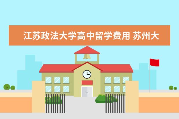 江苏政法大学高中留学费用 苏州大学法学考入华东政法大学难吗