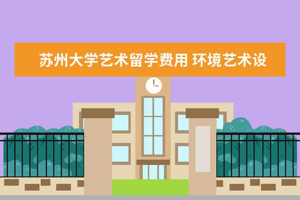 苏州大学艺术留学费用 环境艺术设计专业最好的大学有哪些