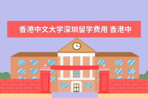 香港中文大学深圳留学费用 香港中文大学深圳校区学费多少