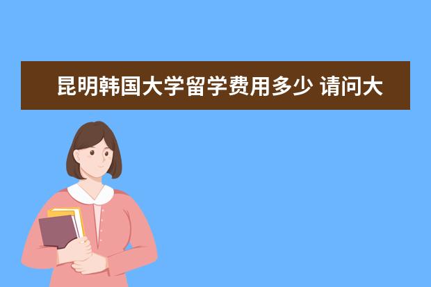 昆明韩国大学留学费用多少 请问大学平均分70分去美国留学按美国算法gpa是多少...