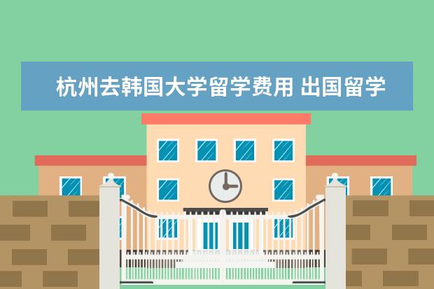 杭州去韩国大学留学费用 出国留学一年大概多少钱?