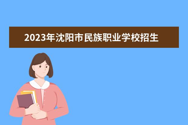 2023年沈阳市民族职业学校招生简章电话师资怎么样公...