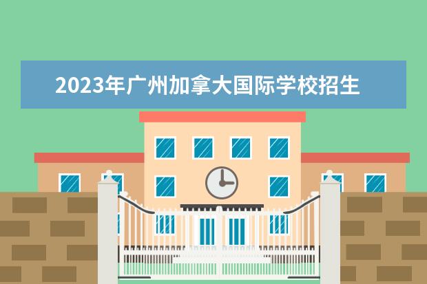 2023年广州加拿大国际学校招生简章报读是怎样的呢?...