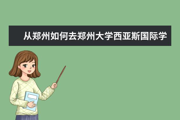 从郑州如何去郑州大学西亚斯国际学院?坐什么车? - ...