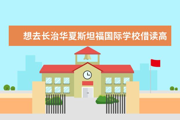 想去长治华夏斯坦福国际学校借读高中,那里怎么样? -...