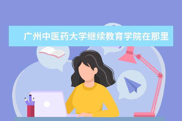 广州中医药大学继续教育学院在那里怎么样?