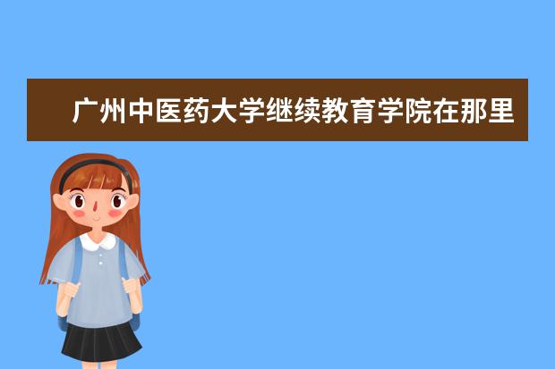 广州中医药大学继续教育学院在那里怎么样?
