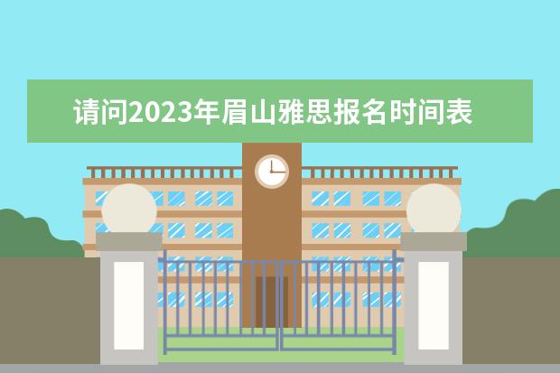 请问2023年眉山雅思报名时间表（2023年6月雅思考试报名时间与报名流程已公布）