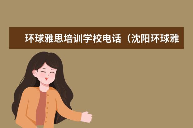 环球雅思培训学校电话（沈阳环球雅思培训学校电话）