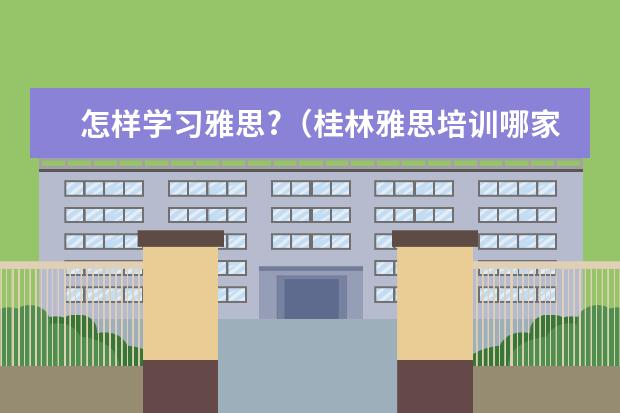 怎样学习雅思?（桂林雅思培训哪家好）