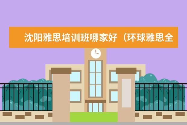 沈阳雅思培训班哪家好（环球雅思全封闭寄宿学院的学校师资）