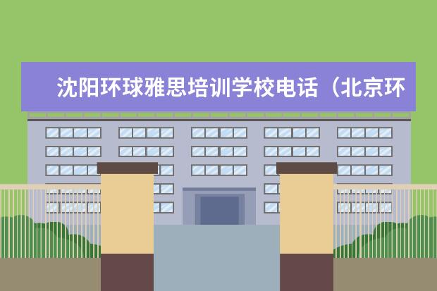 沈阳环球雅思培训学校电话（北京环球雅思总部电话）