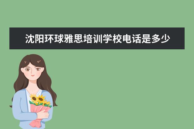 沈阳环球雅思培训学校电话是多少 环球雅思留学服务中心的留学咨询专家服务项目
