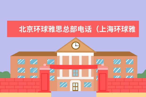 北京环球雅思总部电话（上海环球雅思地址）