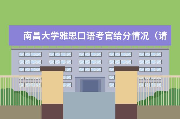 南昌大学雅思口语考官给分情况（请问2023年雅思考试：南昌大学雅思考点实景图）