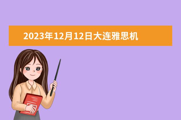2023年12月12日大连雅思机经回忆 请问2023年5月10日大连雅思口语考试时间