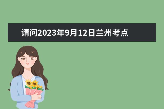 请问2023年9月12日兰州考点雅思口语考试安排 2023年3月15日太原和兰州雅思考试口试时间安排