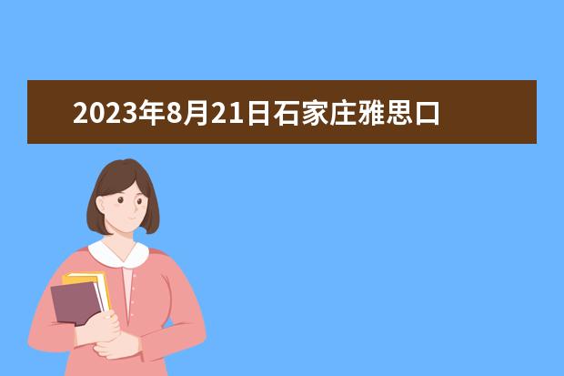 2023年8月21日石家庄雅思口语考试时间提前 2023年5月30日石家庄考点雅思口语考试安排
