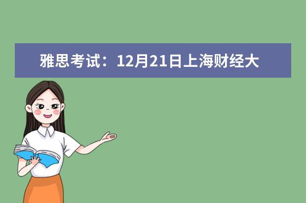 雅思考试：12月21日上海财经大学分考场雅思口语考试时间提前 2023年上海市雅思考试时间及考试地点已公布