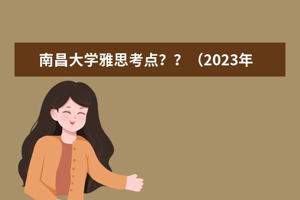 南昌大学雅思考点？？（2023年雅思考试：南昌大学雅思考点实景图）