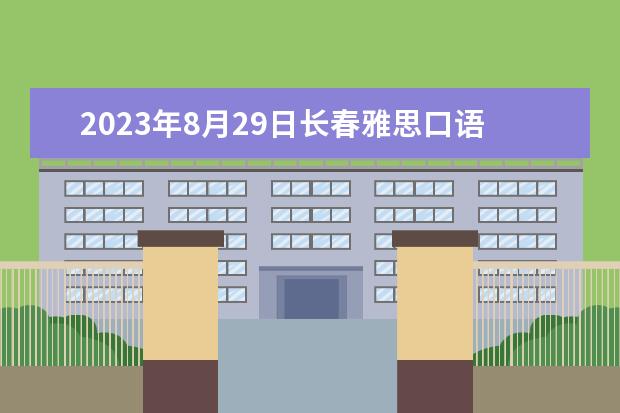 2023年8月29日长春雅思口语考试安排（请问4月12日长春雅思口语考试时间）