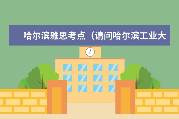 哈尔滨雅思考点（请问哈尔滨工业大学雅思考试考点正式成立）