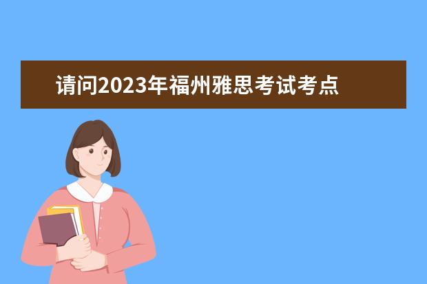 请问2023年福州雅思考试考点 福州雅思考试考点在哪