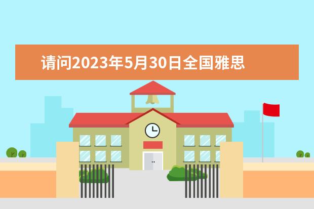 请问2023年5月30日全国雅思口语考试安排,2023年全国雅思口语考试安排通知 请问2023年5月30日合肥考点雅思口试安排