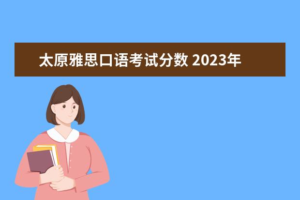 太原雅思口语考试分数 2023年山西省雅思考试时间及考试地点已公布