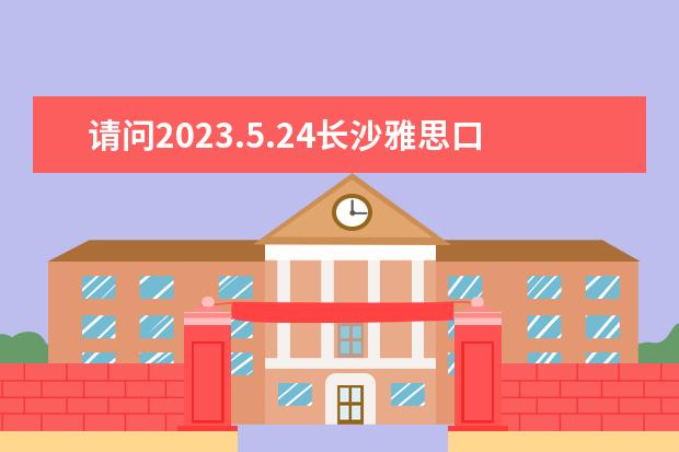 请问2023.5.24长沙雅思口语考试时间（雅思考试（雅思/IELTS））