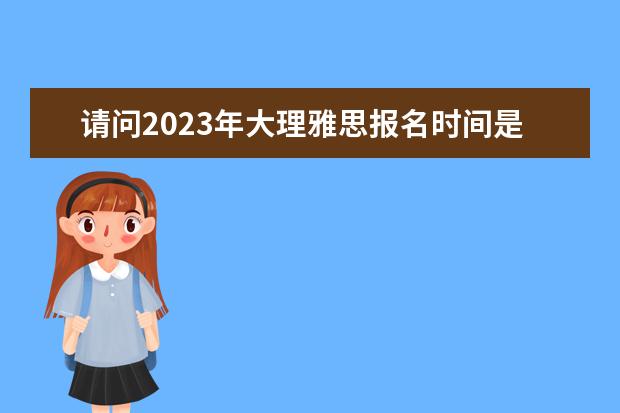 请问2023年大理雅思报名时间是什么时候
