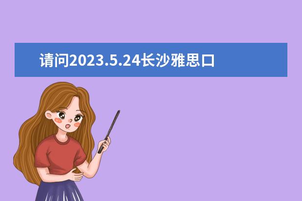 请问2023.5.24长沙雅思口语考试时间 请问2023.5.17长沙雅思口语考试时间