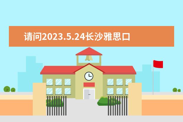 请问2023.5.24长沙雅思口语考试时间（2023年6月7日长沙雅思口语考试时间）