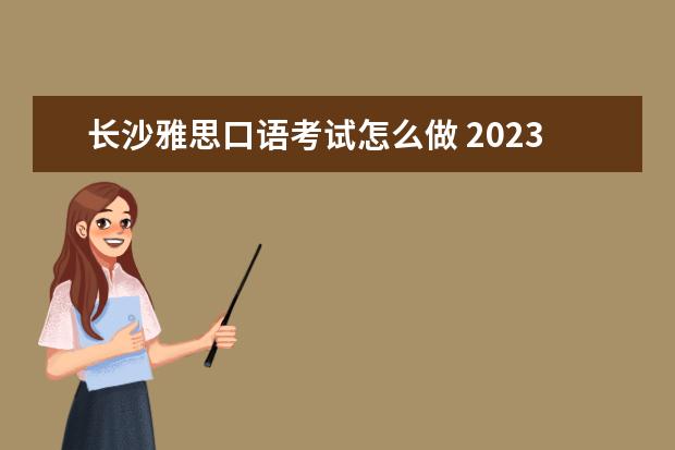 长沙雅思口语考试怎么做 2023年7月11日长沙雅思口语考试安排