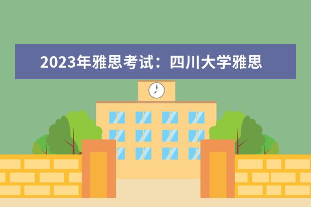 2023年雅思考试：四川大学雅思考点实景图（2023年10月25日成都雅思考试口语安排）