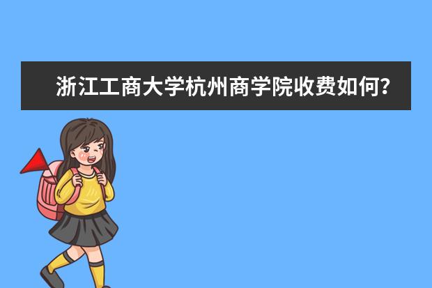 浙江工商大学杭州商学院收费如何？学费大概多少一年？