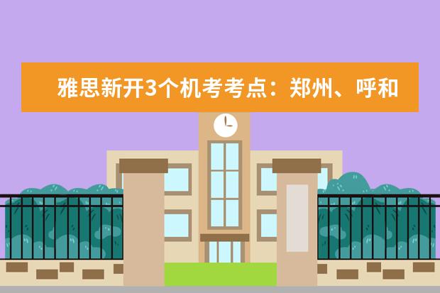 雅思新开3个机考考点：郑州、呼和浩特、开封同步上线